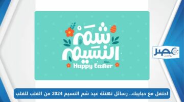 احتفل مع حبايبك.. رسائل تهنئة عيد شم النسيم 2024 من القلب للقلب